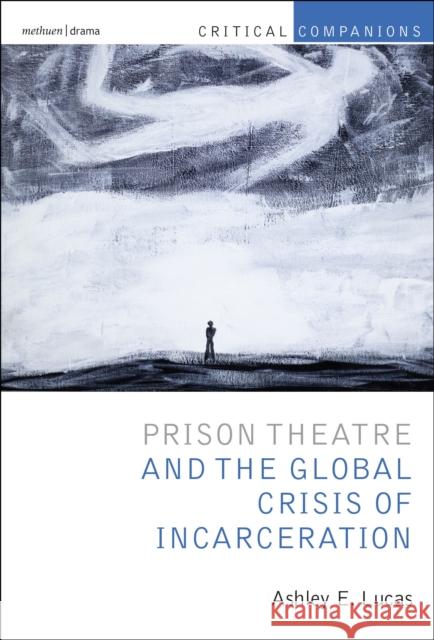 Prison Theatre and the Global Crisis of Incarceration Ashley Lucas Kevin J. Wetmor Patrick Lonergan 9781408185896 Bloomsbury Methuen Drama