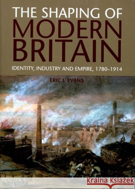 The Shaping of Modern Britain: Identity, Industry and Empire, 1780-1914 Evans, Eric 9781408225646 Taylor & Francis Ltd