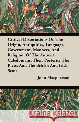 Critical Dissertations on the Origin, Antiquities, Language, Government, Manners, and Religion, of the Antient Caledonians, Their Posterity the Picts, MacPherson, John 9781408600139 Adler Press