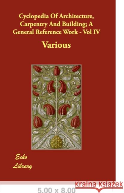 Cyclopedia of Architecture, Carpentry and Building; A General Reference Work - Vol IV Various 9781408600573 Buchanan Press