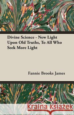 Divine Science - New Light Upon Old Truths, to All Who Seek More Light James, Fannie Brooks 9781408602492 Lundberg Press