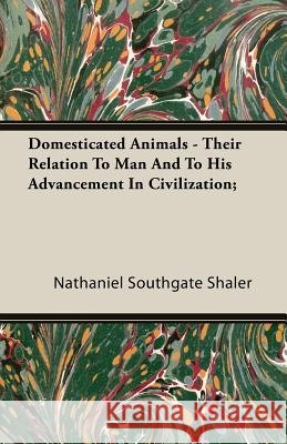 Domesticated Animals - Their Relation to Man and to His Advancement in Civilization; Shaler, Nathaniel Southgate 9781408602843
