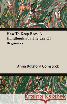 How to Keep Bees; A Handbook for the Use of Beginners Comstock, Anna Botsford 9781408605394