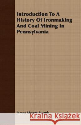 Introduction to a History of Ironmaking and Coal Mining in Pennsylvania Swank, James Moore 9781408625286