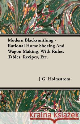 Modern Blacksmithing - Rational Horse Shoeing and Wagon Making, with Rules, Tables, Recipes, Etc. Holmstrom, J. G. 9781408628720 Stoddard Press