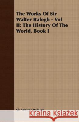 The Works of Sir Walter Ralegh - Vol II: The History of the World, Book I Raleigh, Walter 9781408628966