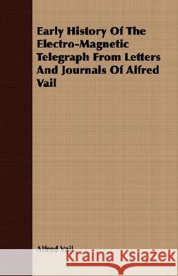 Early History of the Electro-Magnetic Telegraph from Letters and Journals of Alfred Vail Vail, Alfred 9781408645123