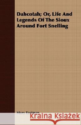 Dahcotah; Or, Life and Legends of the Sioux Around Fort Snelling Eastman, Mary H. 9781408657355