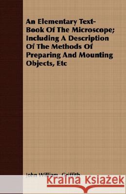 An Elementary Text-Book of the Microscope; Including a Description of the Methods of Preparing and Mounting Objects, Etc Griffith, John William 9781408661055