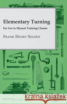 Elementary Turning - For Use in Manual Training Classes Selden, Frank Henry 9781408661222 