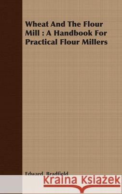 Wheat And The Flour Mill: A Handbook For Practical Flour Millers Bradfield, Edward 9781408666067 