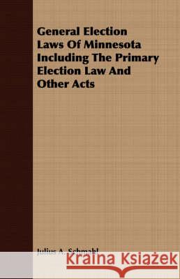 General Election Laws of Minnesota Including the Primary Election Law and Other Acts Schmahl, Julius A. 9781408669518 