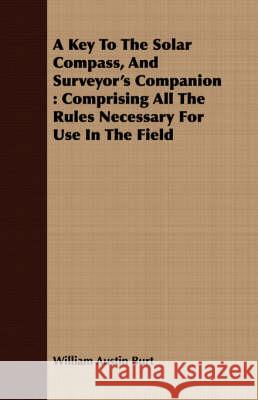 A Key to the Solar Compass, and Surveyor's Companion: Comprising All the Rules Necessary for Use in the Field Burt, William Austin 9781408675625