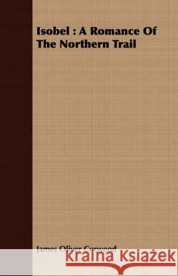 Isobel: A Romance of the Northern Trail Curwood, James Oliver 9781408681763