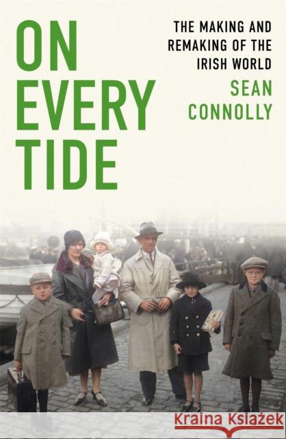 On Every Tide: The making and remaking of the Irish world Sean Connolly 9781408709511