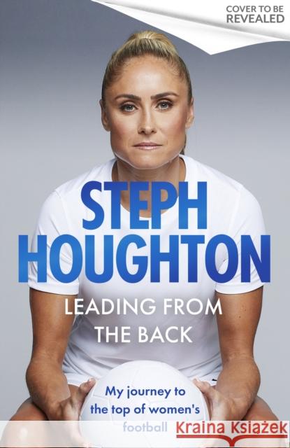 Leading From The Back: My journey to the top of women's football Steph Houghton 9781408734377