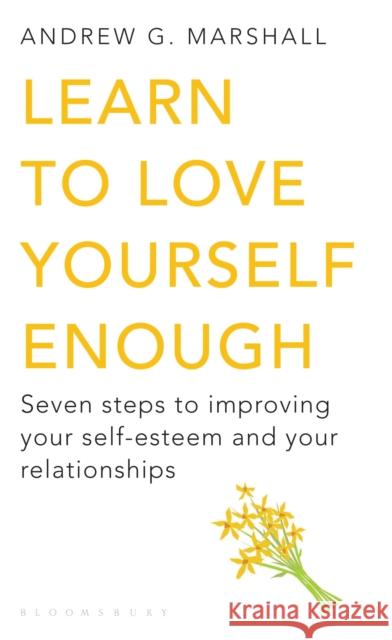 Learn to Love Yourself Enough: Seven Steps to Improving Your Self-Esteem and Your Relationships Andrew G Marshall 9781408802618