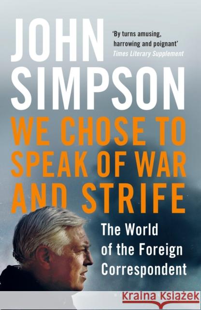 We Chose to Speak of War and Strife : The World of the Foreign Correspondent Simpson, John 9781408872246