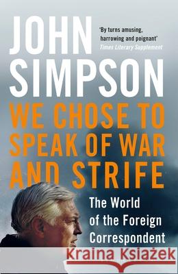 We Chose to Speak of War and Strife: The World of the Foreign Correspondent John Simpson 9781408872246