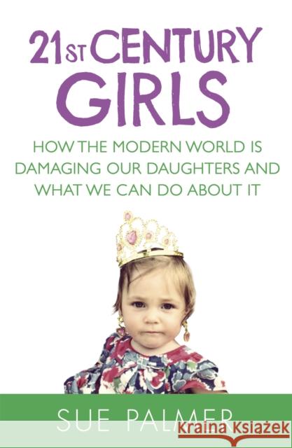 21st Century Girls : How the Modern World is Damaging Our Daughters and What We Can Do About It Sue Palmer 9781409148654 ORION