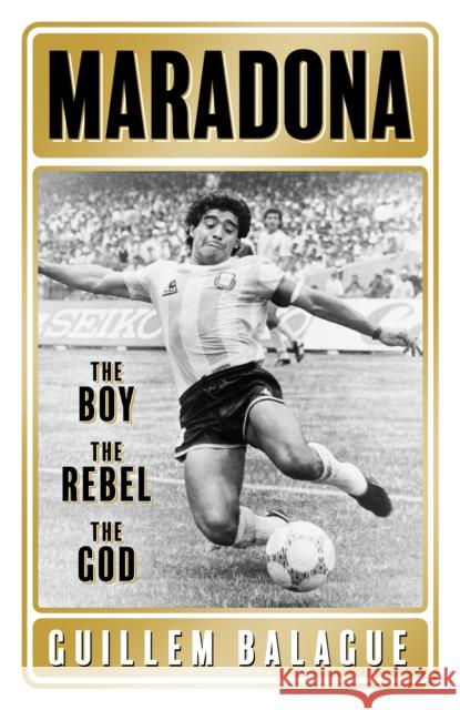 Maradona: The Boy. The Rebel. The God. Guillem Balague 9781409157779