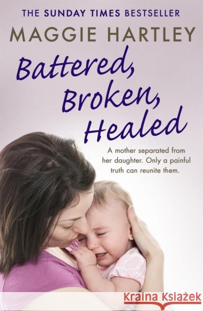 Battered, Broken, Healed: The true story of a mother separated from her daughter. Only a painful truth can bring them back together Maggie Hartley 9781409177029
