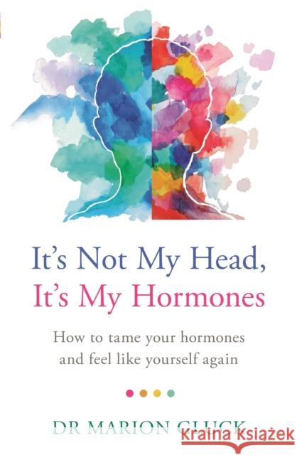 It's Not My Head, It's My Hormones: How to tame your hormones and feel like yourself again Dr Marion Gluck 9781409178569