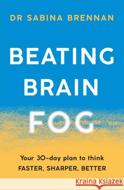 Beating Brain Fog: Your 30-Day Plan to Think Faster, Sharper, Better Dr Sabina Brennan 9781409197720