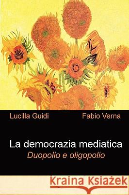 La Democrazia Mediatica. Duopolio E Oligopolio Fabio Verna, Lucilla Guidi 9781409203711 Lulu.com
