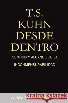 T.S. Kuhn Desde Dentro: Sentido Y Alcance De La Inconmensurabilidad Jacinto Sanchez Minambres 9781409203971 Lulu.com