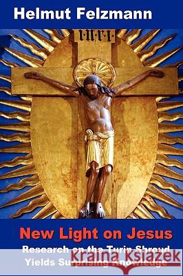 New Light on Jesus: Research on the Turin Shroud Yields Surprising Knowledge Helmut Felzmann 9781409216063 Lulu.com