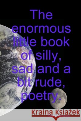 The Enormous Little Book of Silly, Sad and a Bit Rude, Poetry. Ken Coleman 9781409266624 Lulu.com