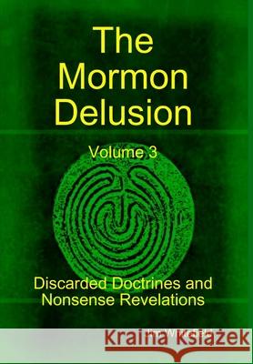 The Mormon Delusion. Volume 3. Discarded Doctrines and Nonsense Revelations. Jim Whitefield 9781409291817 Lulu.com