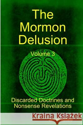 The Mormon Delusion. Volume 3. Discarded Doctrines and Nonsense Revelations. Jim Whitefield 9781409292487 Lulu.com