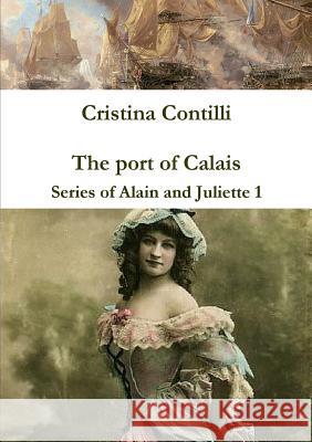 The port of Calais Series of Alain and Juliette 1 Contilli, Cristina 9781409298755 Lulu.com