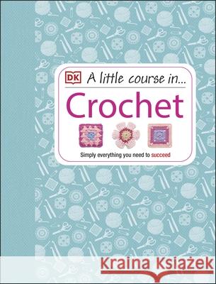 A Little Course in Crochet: Simply everything you need to succeed DK 9781409339816 Dorling Kindersley Ltd