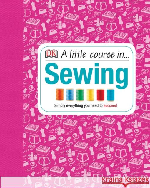 A Little Course in Sewing: Simply Everything You Need to Succeed   9781409365198 Dorling Kindersley Ltd