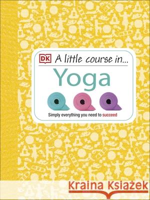 A Little Course in Yoga: Simply Everything You Need to Succeed DK 9781409365235 Dorling Kindersley Ltd