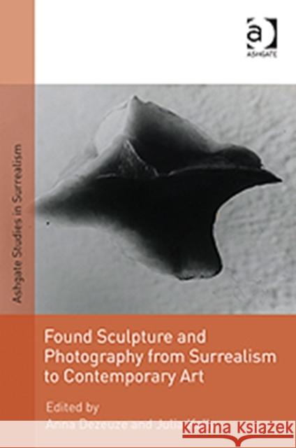 Found Sculpture and Photography from Surrealism to Contemporary Art Anna Dezeuze Julia Kelly  9781409400004 Ashgate Publishing Limited