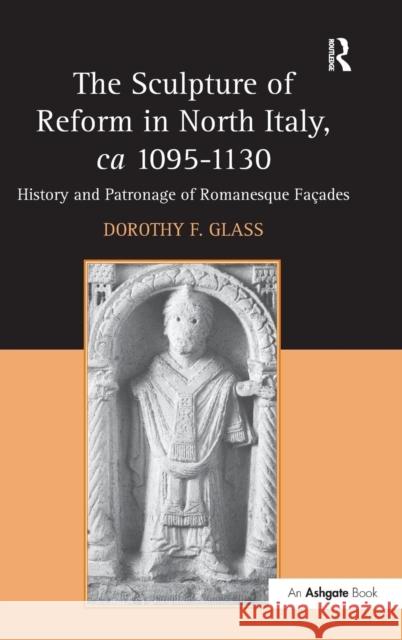 The Sculpture of Reform in North Italy, ca 1095-1130: History and Patronage of Romanesque Façades Glass, Dorothy F. 9781409400028 0