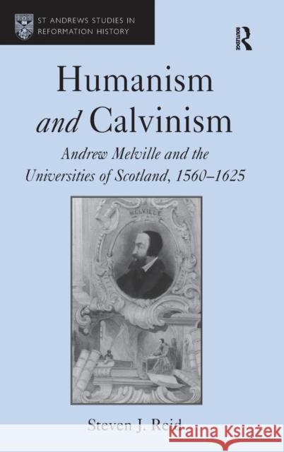 Humanism and Calvinism: Andrew Melville and the Universities of Scotland, 1560-1625 Reid, Steven J. 9781409400059