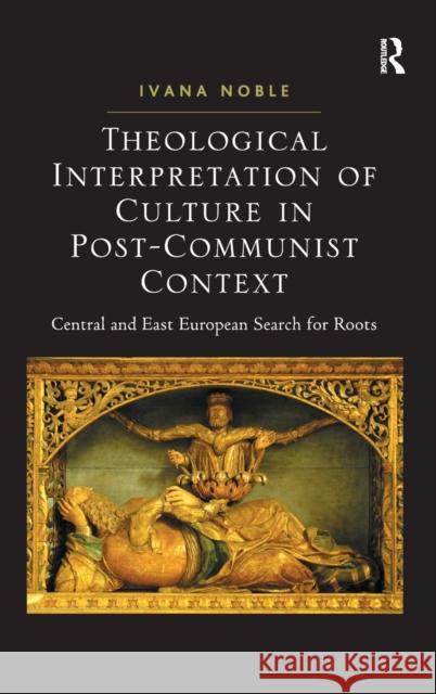 Theological Interpretation of Culture in Post-Communist Context: Central and East European Search for Roots Noble, Ivana 9781409400073 Ashgate Publishing Limited