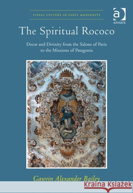 The Spiritual Rococo: Decor and Divinity from the Salons of Paris to the Missions of Patagonia Gauvin Alexander Bailey   9781409400639 Ashgate Publishing Limited