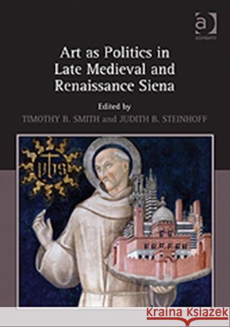 Art as Politics in Late Medieval and Renaissance Siena. Edited by Timothy B. Smith and Judith Steinhoff Smith, Timothyb 9781409400660 ASHGATE PUBLISHING