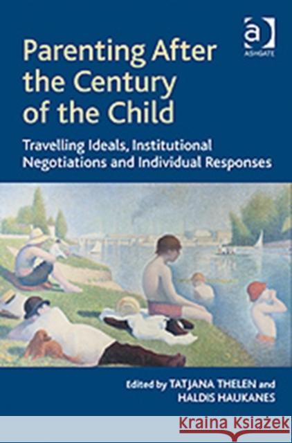 Parenting After the Century of the Child: Travelling Ideals, Institutional Negotiations and Individual Responses Haukanes, Haldis 9781409401117