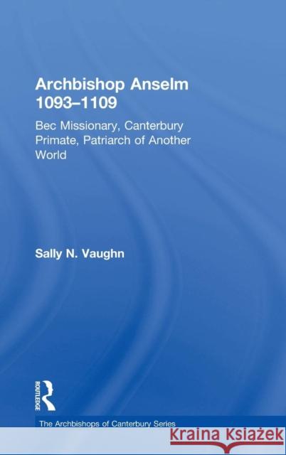 Archbishop Anselm 1093-1109: Bec Missionary, Canterbury Primate, Patriarch of Another World Vaughn, Sally N. 9781409401216 Ashgate Publishing Limited