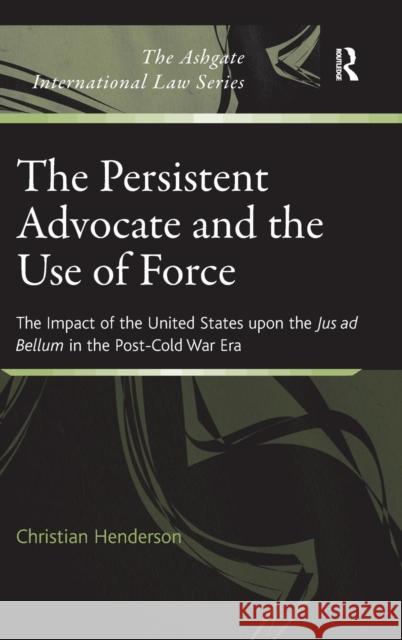 The Persistent Advocate and the Use of Force: The Impact of the United States upon the Jus ad Bellum in the Post-Cold War Era Henderson, Christian 9781409401735