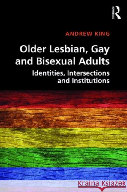 Older Lesbian, Gay and Bisexual Adults: Identities, Intersections and Institutions Andrew King 9781409402558
