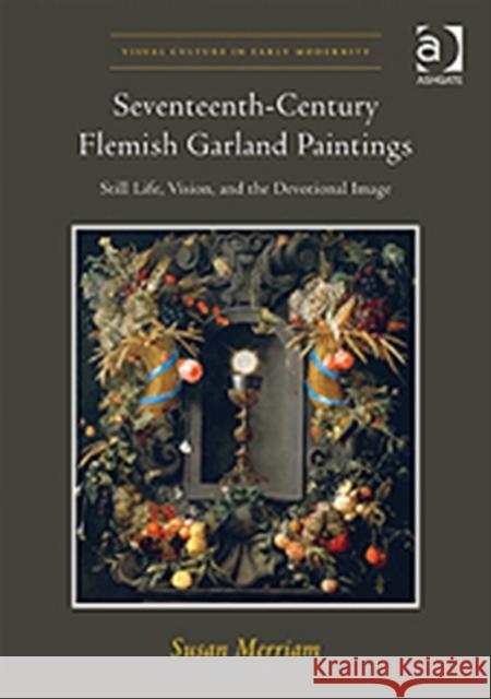 Seventeenth-Century Flemish Garland Paintings: Still Life, Vision, and the Devotional Image Merriam, Susan 9781409403050 Ashgate Publishing Limited