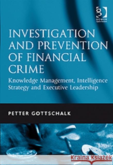 Investigation and Prevention of Financial Crime: Knowledge Management, Intelligence Strategy and Executive Leadership Gottschalk, Petter 9781409403319 